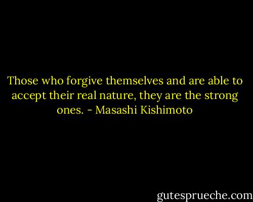 Those who forgive themselves and are able to accept their real nature, they are the strong ones. - Masashi Kishimoto