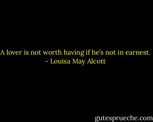 A lover is not worth having if he’s not in earnest. - Louisa May Alcott