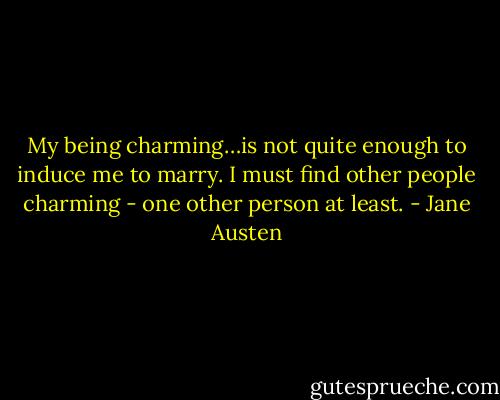 My being charming…is not quite enough to induce me to marry. I must find other people charming - one other person at least. - Jane Austen