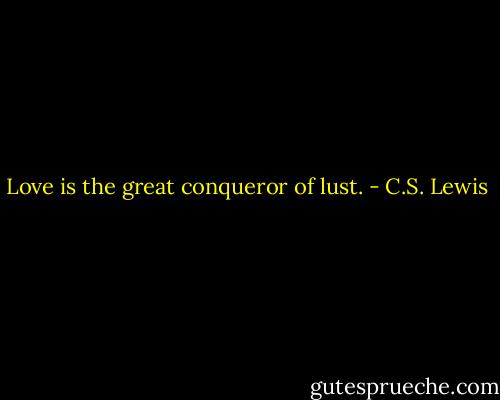 Love is the great conqueror of lust. - C.S. Lewis