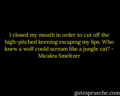 I closed my mouth in order to cut off the high-pitched keening escaping my lips. Who knew a wolf could scream like a jungle cat? - Micalea Smeltzer