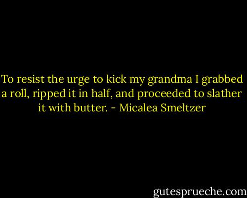 To resist the urge to kick my grandma I grabbed a roll, ripped it in half, and proceeded to slather it with butter. - Micalea Smeltzer