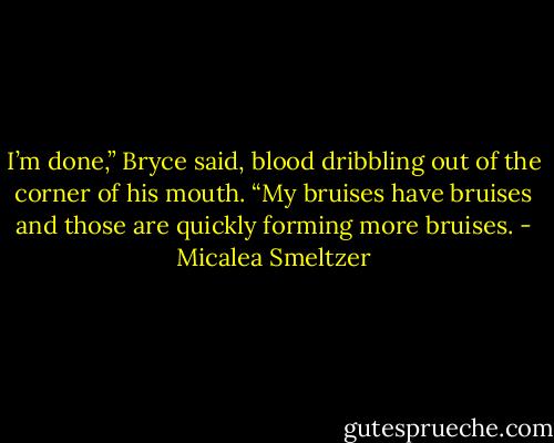 I’m done,” Bryce said, blood dribbling out of the corner of his mouth. “My bruises have bruises and those are quickly forming more bruises. - Micalea Smeltzer