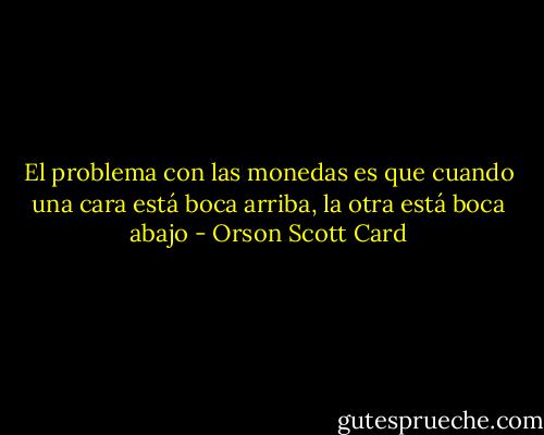 El problema con las monedas es que cuando una cara está boca arriba, la otra está boca abajo - Orson Scott Card