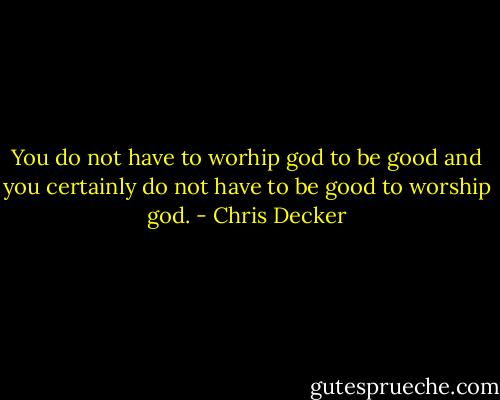 You do not have to worhip god to be good and you certainly do not have to be good to worship god. - Chris Decker