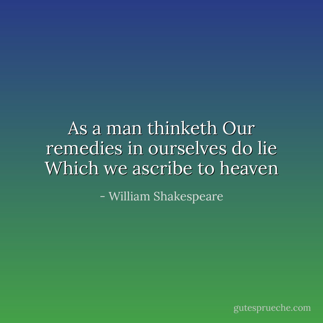 As a man thinketh<br />Our remedies in ourselves do lie<br />Which we ascribe to heaven - William Shakespeare