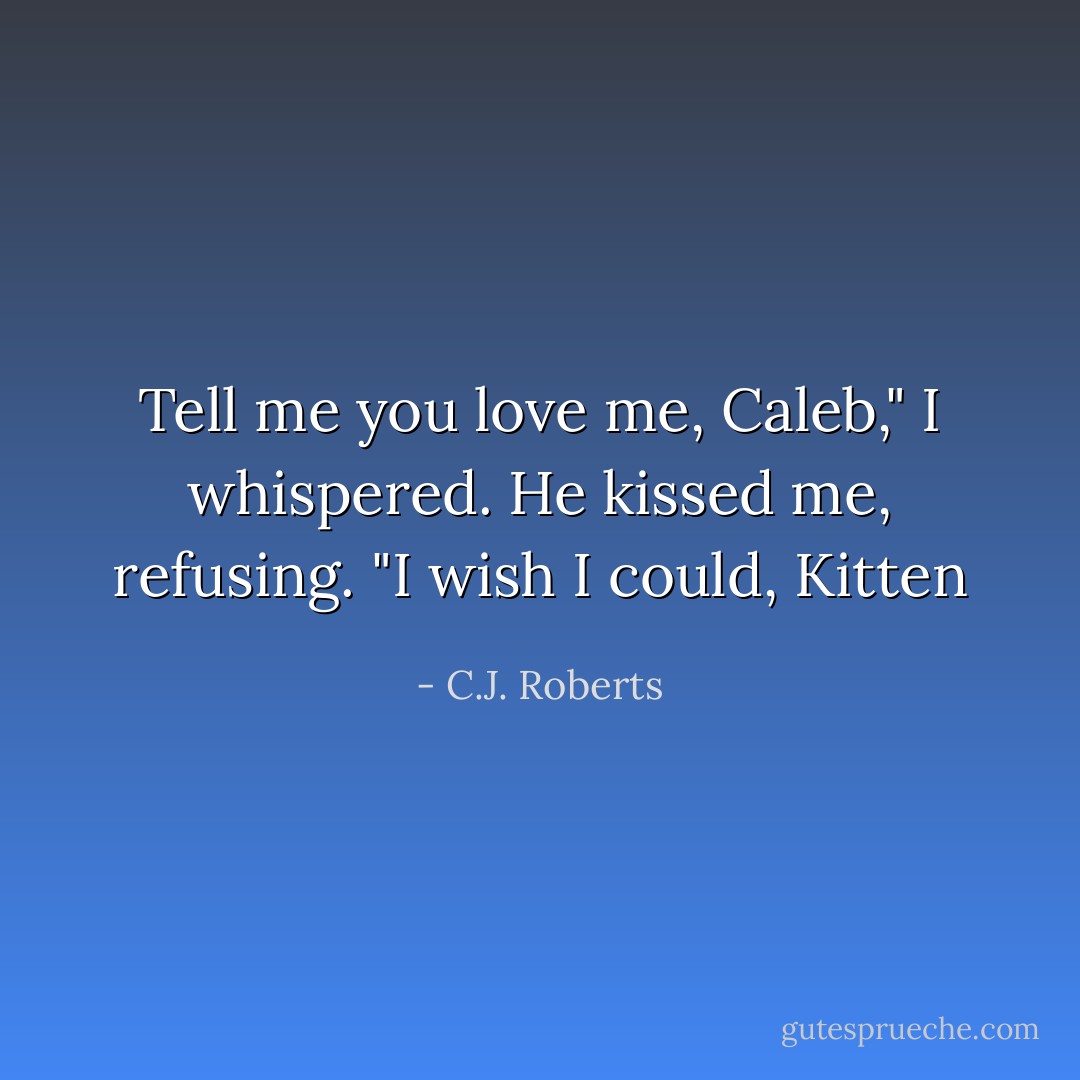 Tell me you love me, Caleb," I whispered.<br />He kissed me, refusing. "I wish I could, Kitten - C.J. Roberts