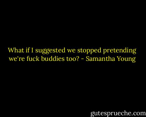 What if I suggested we stopped pretending we're fuck buddies too? - Samantha Young