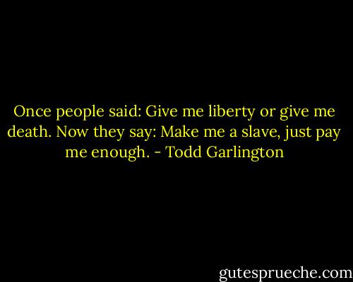 Once people said: Give me liberty or give me death. Now they say: Make me a slave, just pay me enough. - Todd Garlington