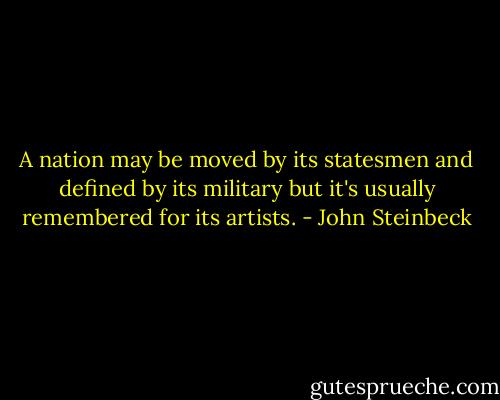 A nation may be moved by its statesmen and defined by its military but it's usually remembered for its artists. - John Steinbeck