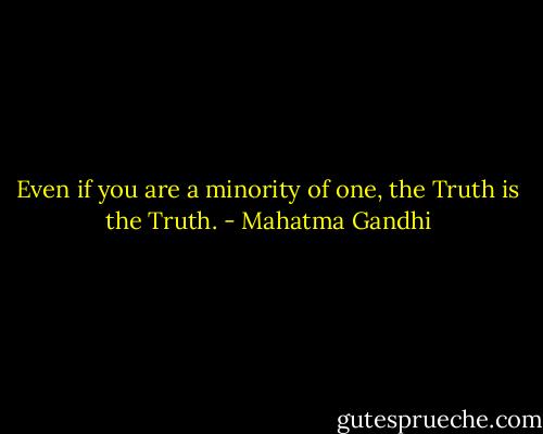 Even if you are a minority of one, the Truth is the Truth. - Mahatma Gandhi