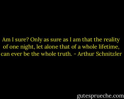 Am I sure? Only as sure as I am that the reality of one night, let alone that of a whole lifetime, can ever be the whole truth. - Arthur Schnitzler