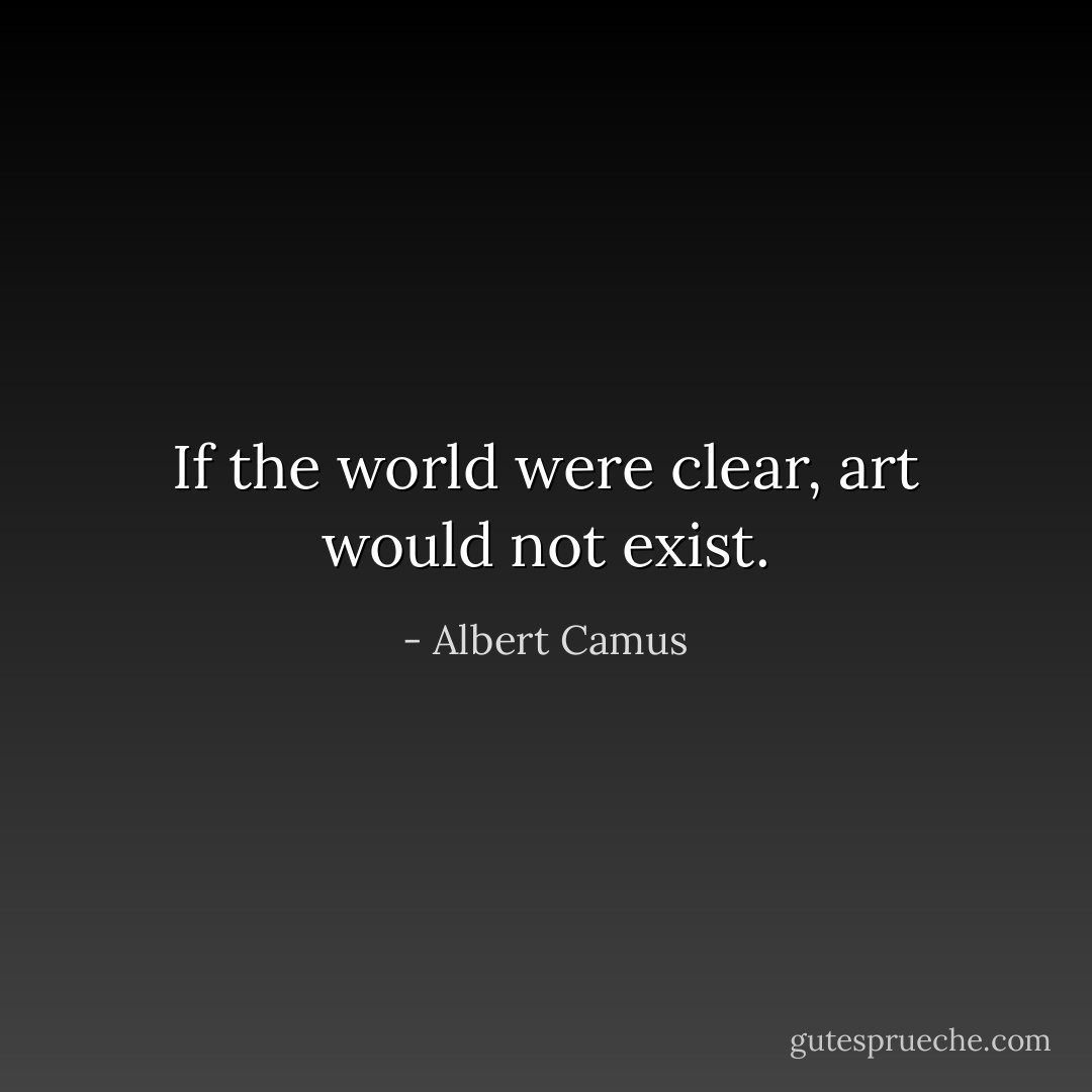 If the world were clear, art would not exist. - Albert Camus