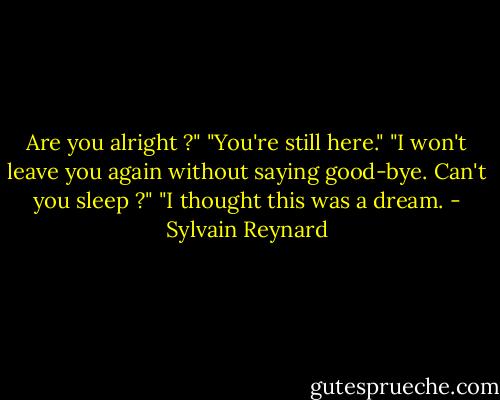 Are you alright ?"<br />"You're still here."<br />"I won't leave you again without saying good-bye. Can't you sleep ?"<br />"I thought this was a dream. - Sylvain Reynard