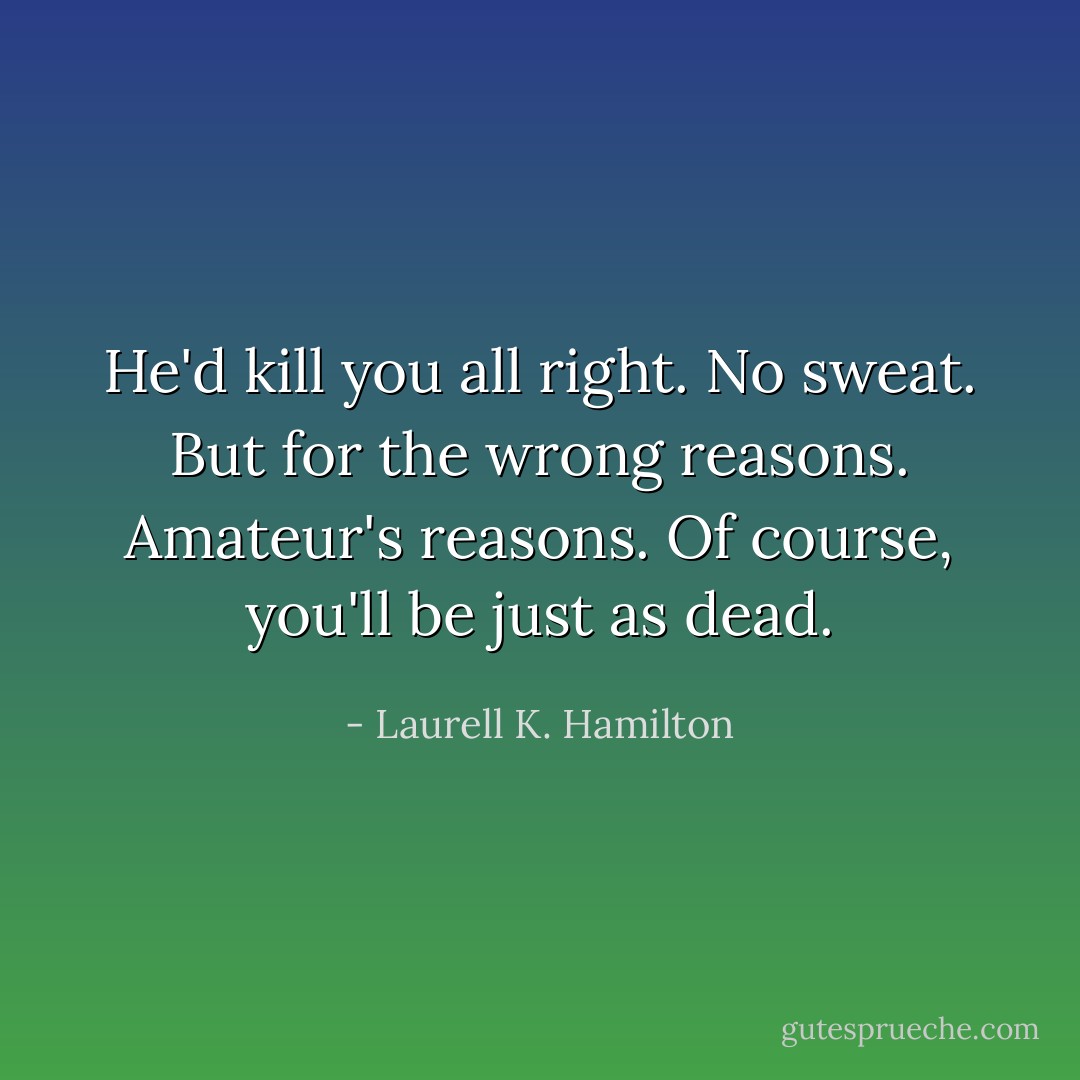 He'd kill you all right. No sweat. But for the wrong reasons. Amateur's reasons. Of course, you'll be just as dead. - Laurell K. Hamilton