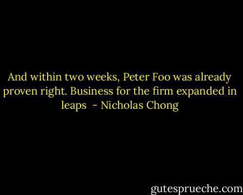 And within two weeks, Peter Foo was already proven right. Business for the firm expanded in leaps  - Nicholas Chong