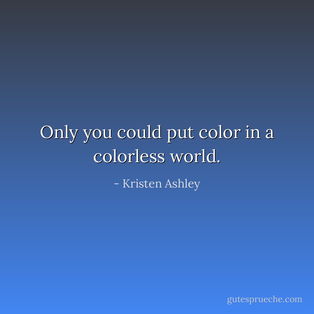 Only you could put color in a colorless world. - Kristen Ashley
