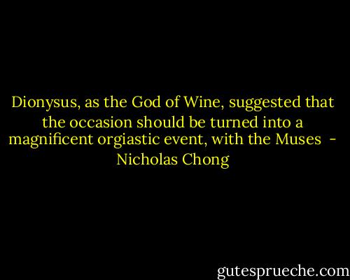Dionysus, as the God of Wine, suggested that the occasion should be turned into a magnificent orgiastic event, with the Muses  - Nicholas Chong