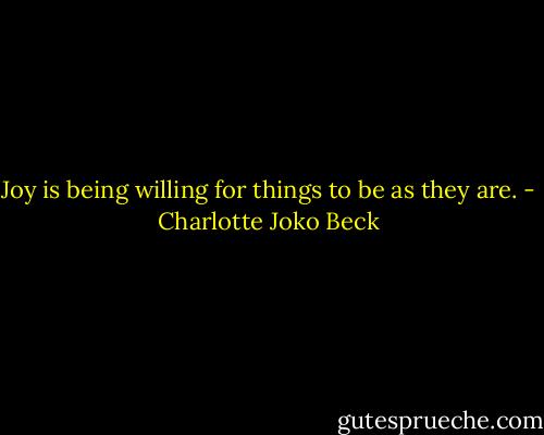 Joy is being willing for things to be as they are. - Charlotte Joko Beck