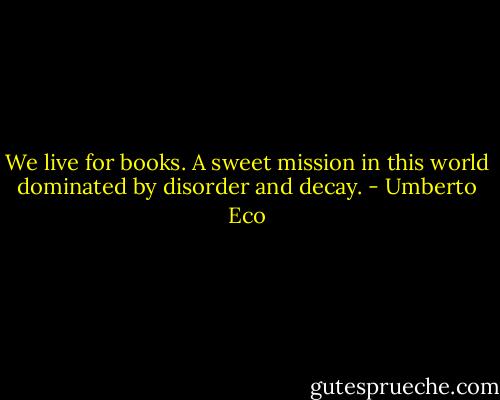 We live for books. A sweet mission in this world dominated by disorder and decay. - Umberto Eco