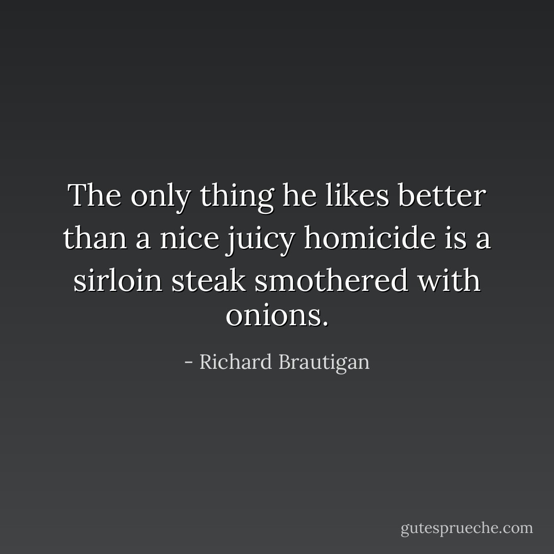 The only thing he likes better than a nice juicy homicide is a sirloin steak smothered with onions. - Richard Brautigan
