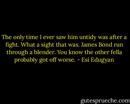 The only time I ever saw him untidy was after a fight. What a sight that was. James Bond run through a blender. You know the other fella probably got off worse. - Esi Edugyan