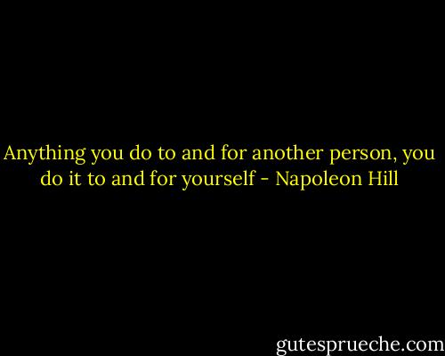 Anything you do to and for another person, you do it to and for yourself - Napoleon Hill
