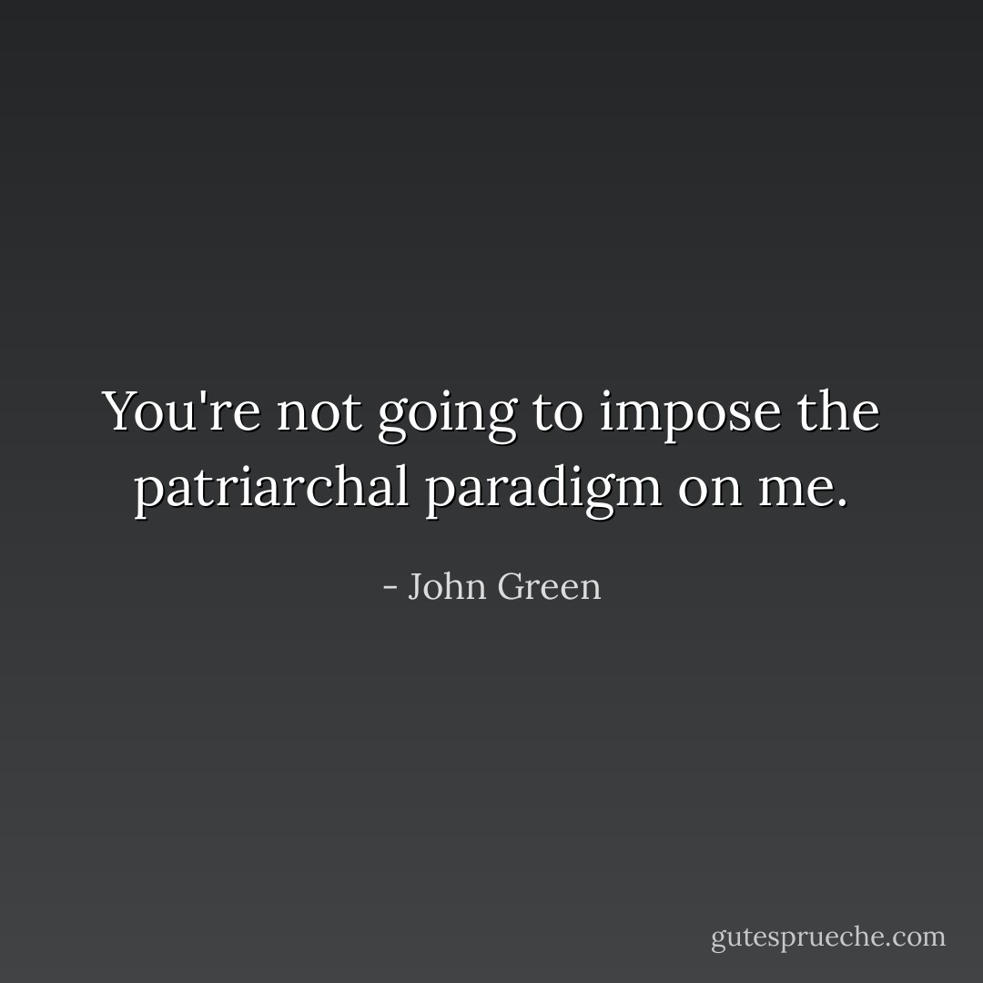 You're not going to impose the patriarchal paradigm on me. - John Green