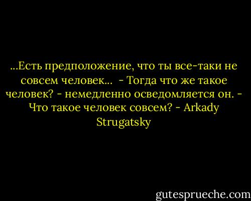 ...Есть предположение, что ты все-таки не совсем человек...<br /> - Тогда что же такое человек? - немедленно осведомляется он. - Что<br />такое человек совсем? - Arkady Strugatsky