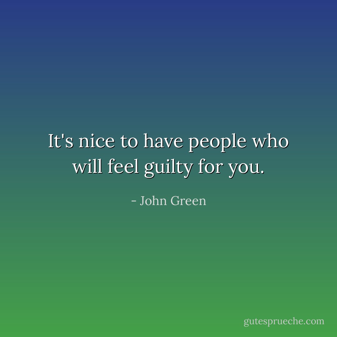 It's nice to have people who will feel guilty for you. - John Green