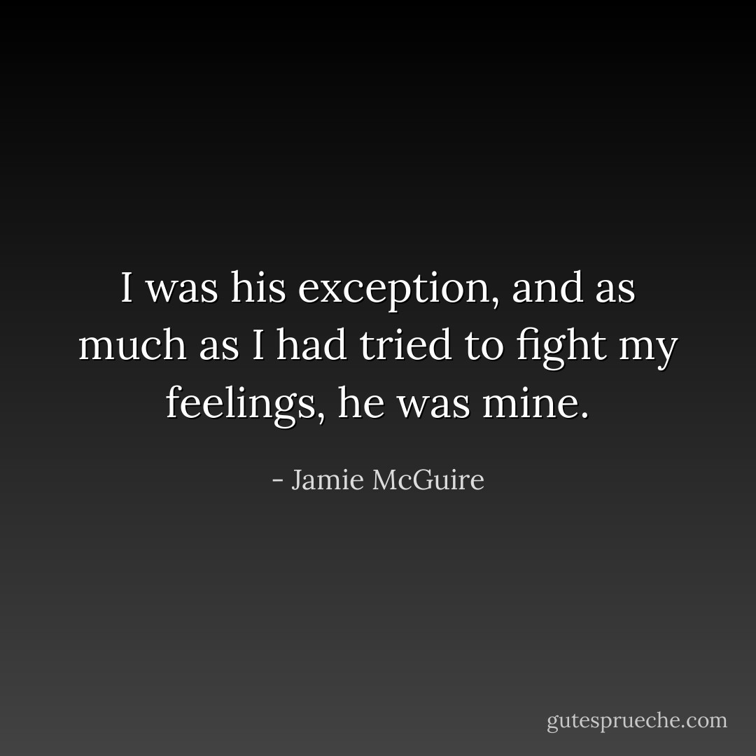 I was his exception, and as much as I had tried to fight my feelings, he was mine. - Jamie McGuire