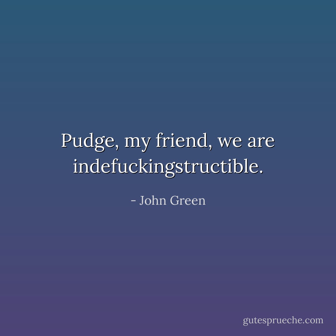 Pudge, my friend, we are indefuckingstructible. - John Green