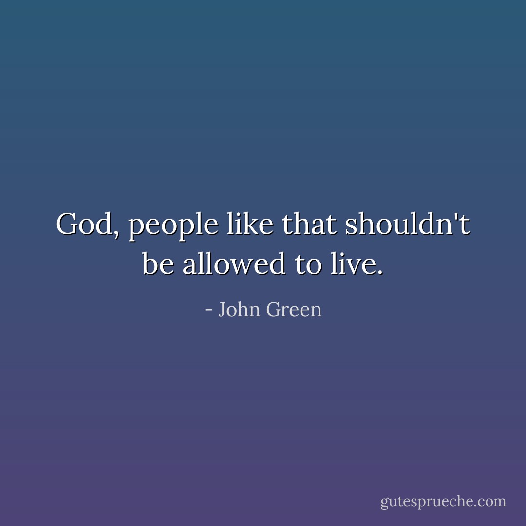 God, people like that shouldn't be allowed to live. - John Green