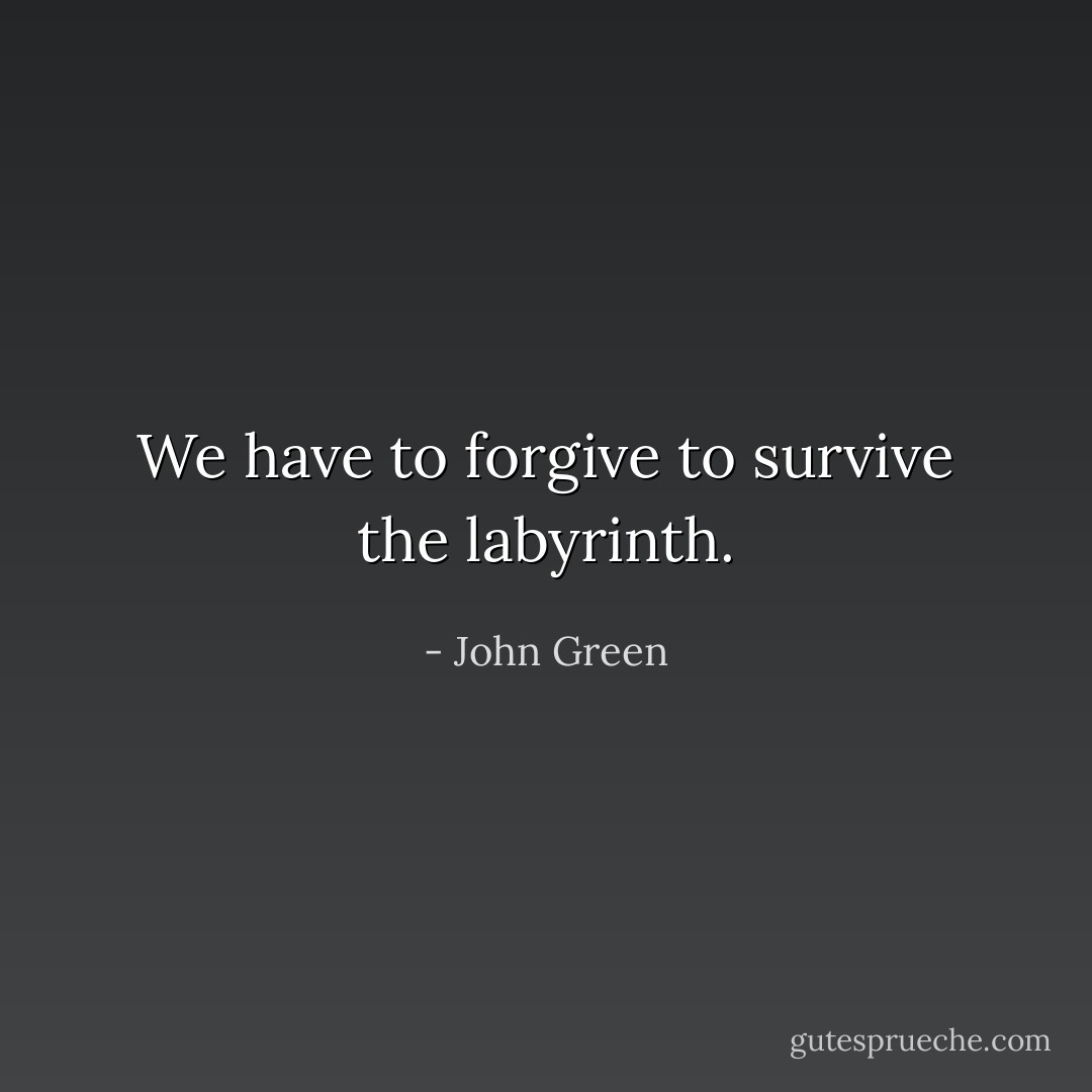 We have to forgive to survive the labyrinth. - John Green