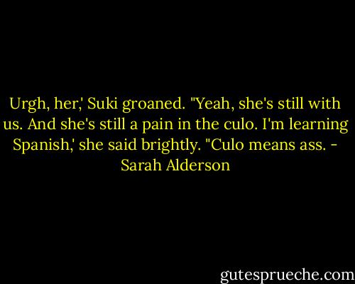 Urgh, her,' Suki groaned. "Yeah, she's still with us. And she's still a pain in the culo. I'm learning Spanish,' she said brightly. "Culo means ass. - Sarah Alderson