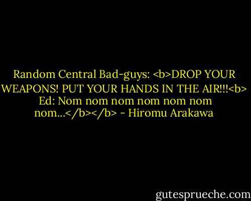 Random Central Bad-guys: <b>DROP YOUR WEAPONS! PUT YOUR HANDS IN THE AIR!!!<b><br /><br />Ed: Nom nom nom nom nom nom nom...</b></b> - Hiromu Arakawa