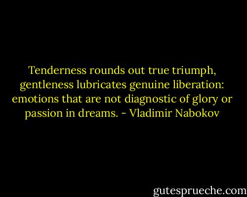 Tenderness rounds out true triumph, gentleness lubricates genuine liberation: emotions that are not diagnostic of glory or passion in dreams. - Vladimir Nabokov
