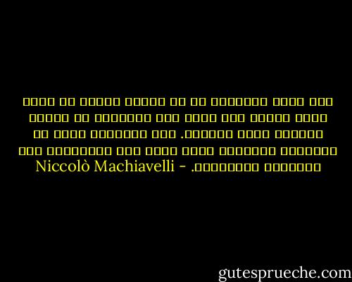 إذا كانت الأخطاء لا بد واقعة فيحسن أن تكون دفعة واحدة حتى تكون أقل تأثيراً من وقعات متعددة تبقى آثارها. أما المزايا فيجب ان إعطاؤها للرعايا جرعة جرعة حتى يستمتعوا بها ويشعروا بفائدتها. - Niccolò Machiavelli