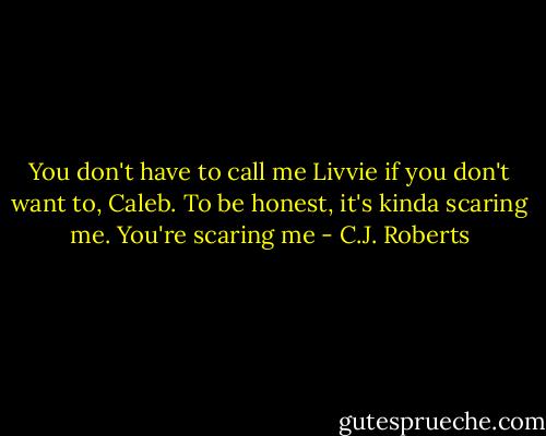 You don't have to call me Livvie if you don't want to, Caleb. To be honest, it's kinda scaring me. You're scaring me - C.J. Roberts