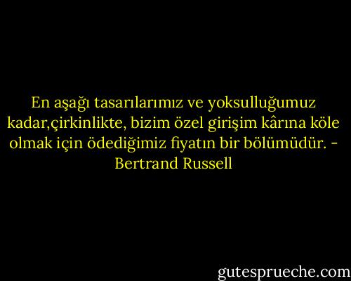 En aşağı tasarılarımız ve yoksulluğumuz kadar,çirkinlikte, bizim özel girişim kârına köle olmak için ödediğimiz fiyatın bir bölümüdür. - Bertrand Russell