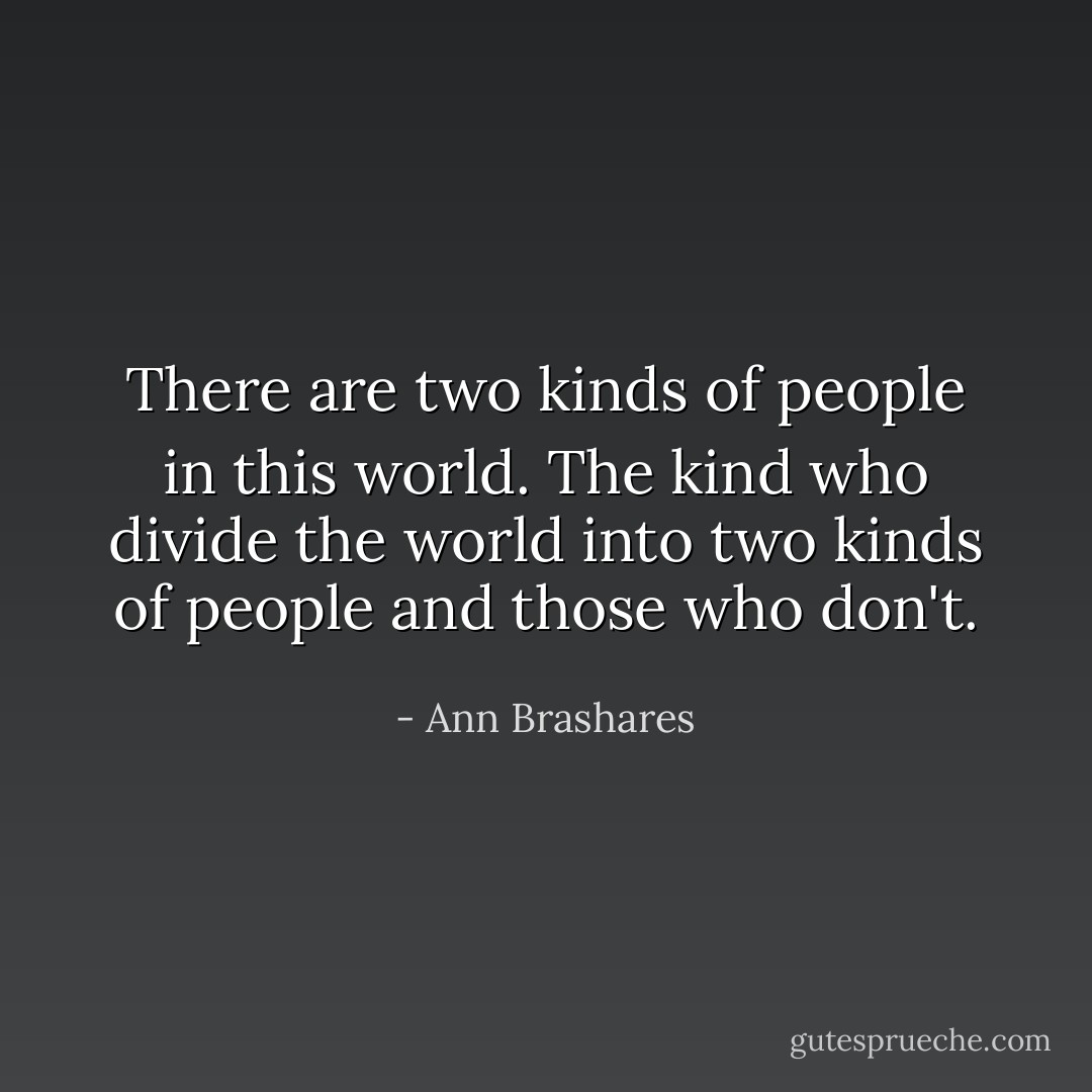There are two kinds of people in this world. The kind who divide the world into two kinds of people and those who don't. - Ann Brashares