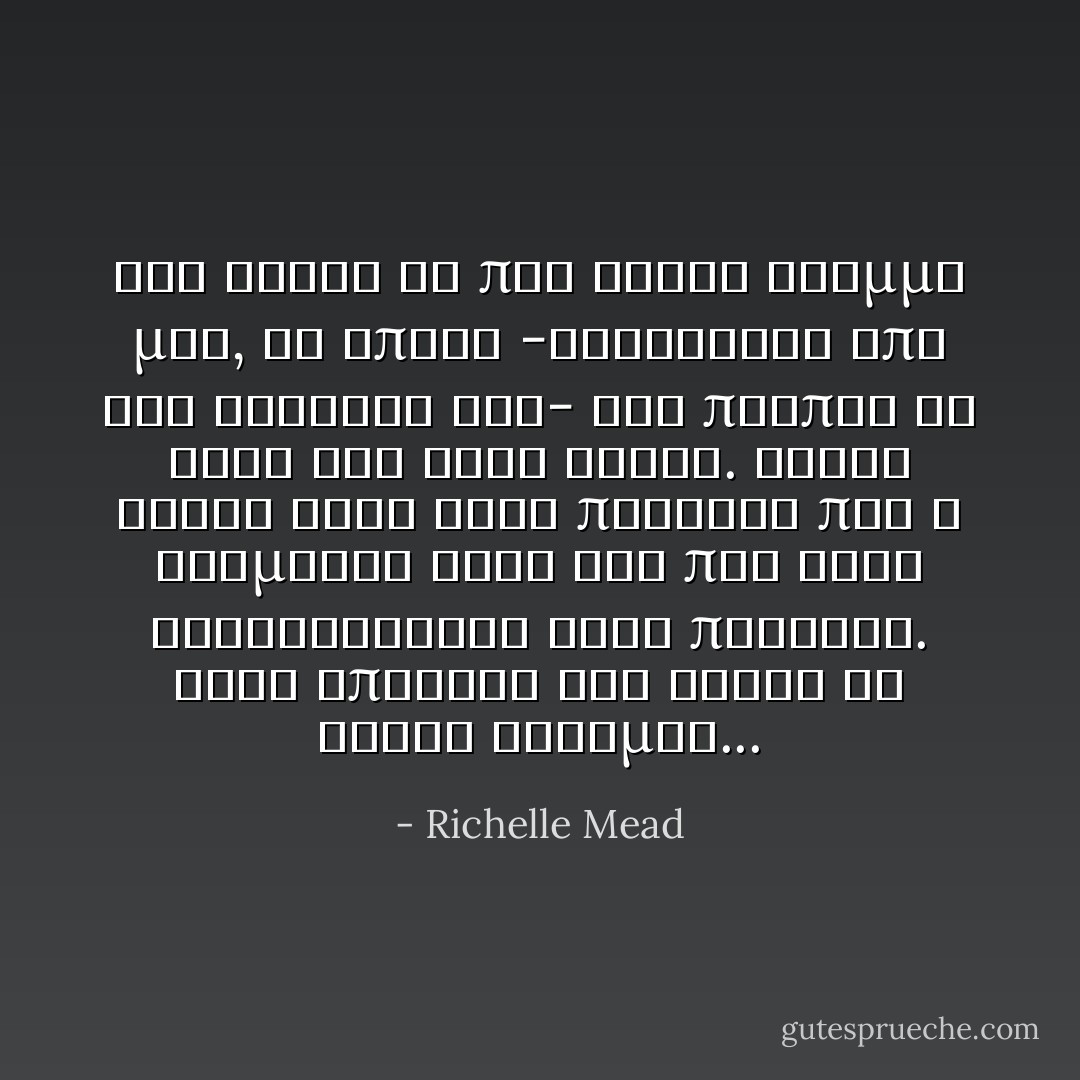 Του εριξα το πιο αγριο βλεμμα μου, το οποιο -κρινοντας απο την εκφραση του- δεν πρεπει να ηταν και τοσο αγριο. Εννια φορες στις δεκα πιστευα πως ο Ντιμιτρι ηταν οτι πιο σεξι κυκλοφορουσε στον πλανητη. Αλλα υπηρχαν και αυτες οι αλλες στιγμες... - Richelle Mead