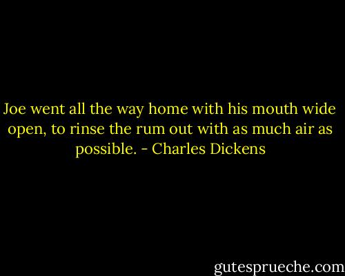 Joe went all the way home with his mouth wide open, to rinse the rum out with as much air as possible. - Charles Dickens