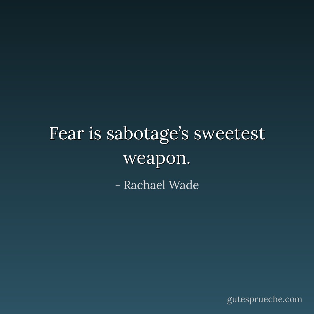 Fear is sabotage’s sweetest weapon. - Rachael Wade