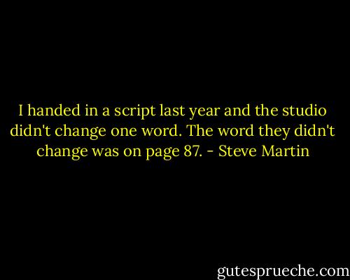 I handed in a script last year and the studio didn't change one word. The word they didn't change was on page 87. - Steve Martin