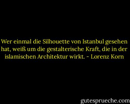 Wer einmal die Silhouette von Istanbul gesehen hat, weiß um die gestalterische Kraft, die in der islamischen Architektur wirkt. - Lorenz Korn