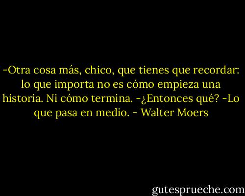 -Otra cosa más, chico, que tienes que recordar: lo que importa no es cómo empieza una historia. Ni cómo termina.<br />-¿Entonces qué?<br />-Lo que pasa en medio. - Walter Moers