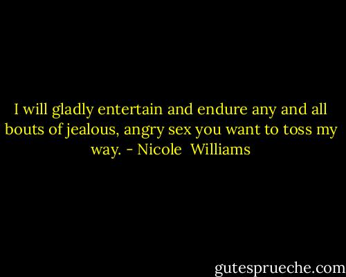 I will gladly entertain and endure any and all bouts of jealous, angry sex you want to toss my way. - Nicole  Williams