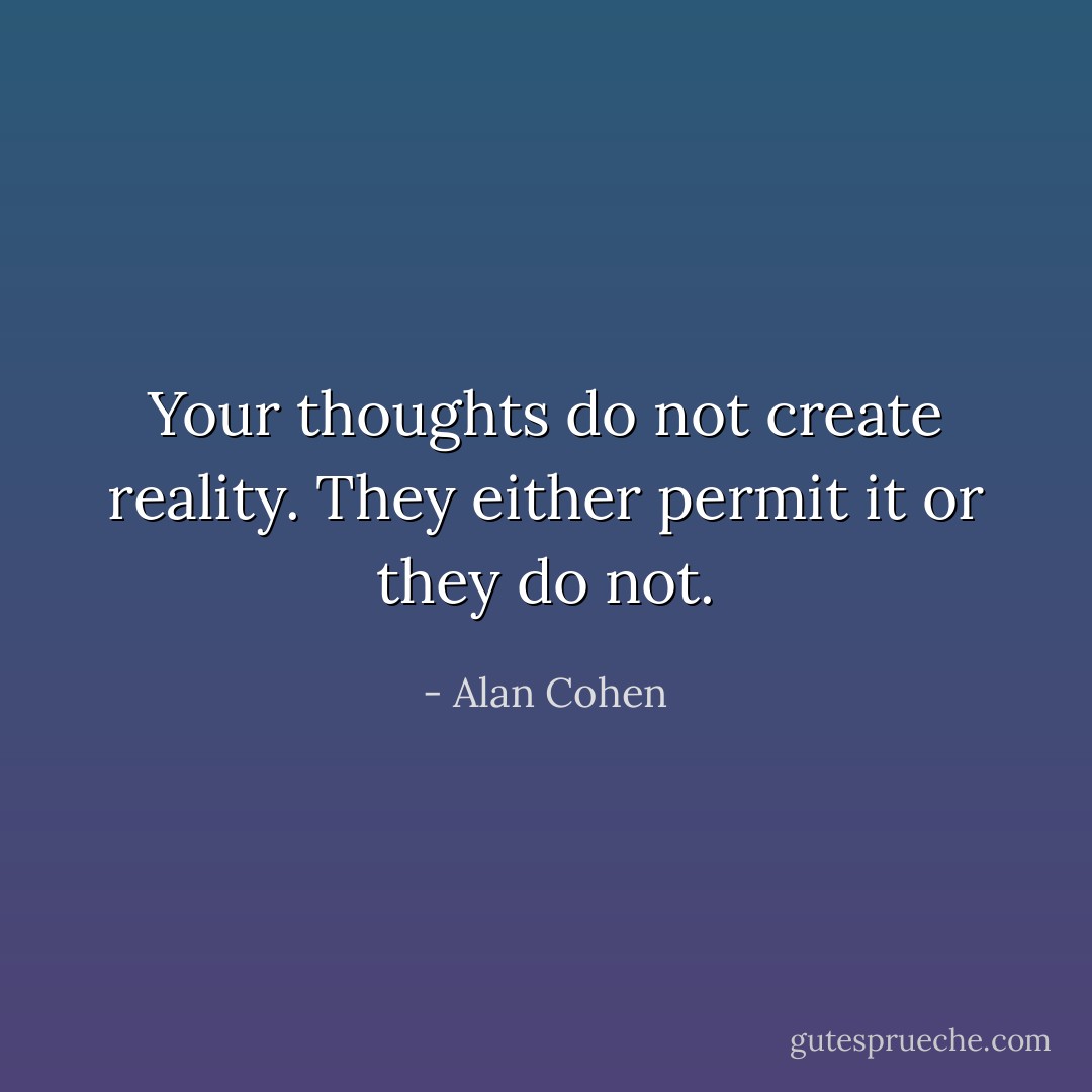 Your thoughts do not create reality. They either permit it or they do not. - Alan Cohen