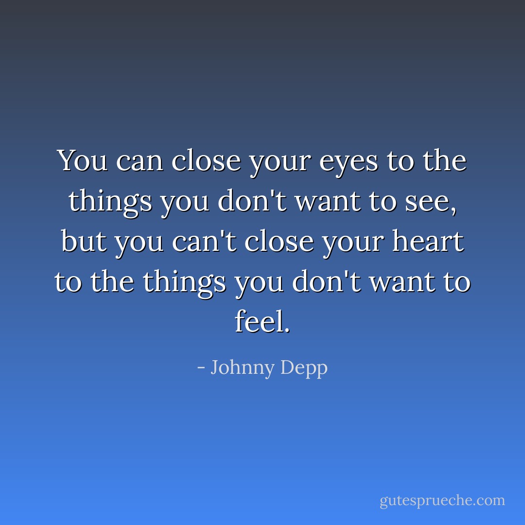 You can close your eyes to the things you don't want to see, but you can't close your heart to the things you don't want to feel. - Johnny Depp
